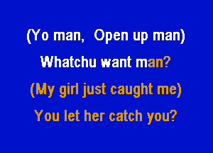 (Y 0 man, Open up man)

Whatchu want man?

(My gin just caught me)

You let her catch you?