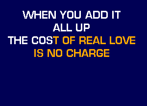 WHEN YOU ADD IT
ALL UP
THE COST OF REAL LOVE
IS NO CHARGE