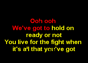 Ooh ooh
We've got to hold on

ready or not
You live for the fight when
it's a'l that you've got