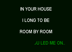 IN YOUR HOUSE

l LONG TO BE

ROOM BY ROOM