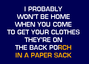I PROBABLY
WON'T BE HOME
WHEN YOU COME
TO GET YOUR CLOTHES
THEY'RE ON
THE BACK PORCH
IN A PAPER SACK