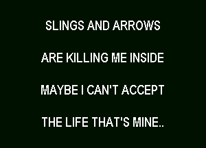 SLINGS AND ARROWS

ARE KILLING ME INSIDE

MAYBE I CAN'T ACCEPT

THE LIFE THAT'S MINE.