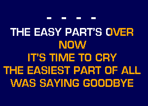 THE EASY PART'S OVER
NOW
ITS TIME TO CRY
THE EASIEST PART OF ALL
WAS SAYING GOODBYE