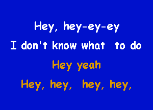 Hey,hey-ey-ey
I dont know what to do
Hey yeah

Hey, hey, hey, hey,