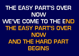THE EASY PART'S OVER
NOW
WE'VE COME TO THE END
THE EASY PART'S OVER
NOW
AND THE HARD PART
BEGINS