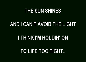 THE SUN SHINES

AND I CAN'T AVOID THE LIGHT

I THINK I'M HOLDIN' ON

TO LIFE T00 TIGHT..