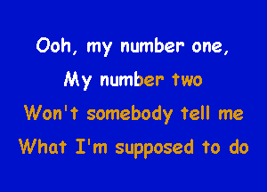 Ooh, my number one,
My number two

Won't somebody tell me

What I'm supposed to do