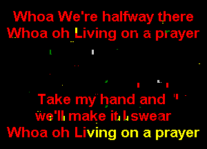 Whoa We're halfway there
Whoa ohnLiving on a prayer

' Take my'hand and  '
We'll. make in hswear
Whoa oh Living on a prayer