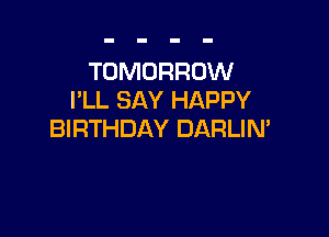 TOMORROW
PLL SAY HAPPY

BIRTHDAY DARLIN'