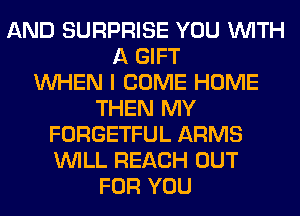 AND SURPRISE YOU WITH
A GIFT
WHEN I COME HOME
THEN MY
FORGETFUL ARMS
WILL REACH OUT
FOR YOU