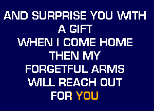 AND SURPRISE YOU WITH
A GIFT
WHEN I COME HOME
THEN MY
FORGETFUL ARMS
WILL REACH OUT
FOR YOU