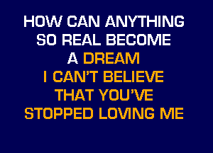 HOW CAN ANYTHING
30 REAL BECOME
A DREAM
I CANT BELIEVE
THAT YOU'VE
STOPPED LOVING ME