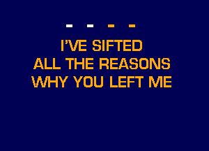 I'VE SIFTED
ALL THE REASONS

WHY YOU LEFT ME