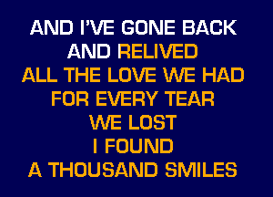 AND I'VE GONE BACK
AND RELIVED
ALL THE LOVE WE HAD
FOR EVERY TEAR
WE LOST
I FOUND
A THOUSAND SMILES