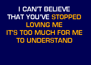 I CAN'T BELIEVE
THAT YOU'VE STOPPED
LOVING ME
ITS TOO MUCH FOR ME
TO UNDERSTAND