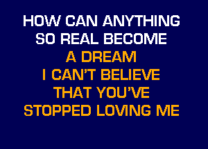 HOW CAN ANYTHING
30 REAL BECOME
A DREAM
I CANT BELIEVE
THAT YOU'VE
STOPPED LOVING ME