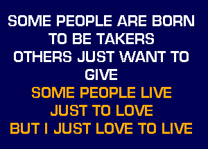 SOME PEOPLE ARE BORN
TO BE TAKERS
OTHERS JUST WANT TO
GIVE
SOME PEOPLE LIVE
JUST TO LOVE
BUT I JUST LOVE TO LIVE