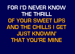 FOR I'D NEVER KNOW
THE THRILL
OF YOUR SWEET LIPS
AND THE CHILLS I GET
JUST KNOUVIN'
THAT YOU'RE MINE