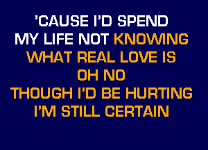 'CAUSE I'D SPEND
MY LIFE NOT KNOUVING
WHAT REAL LOVE IS
OH NO
THOUGH I'D BE HURTING
I'M STILL CERTAIN