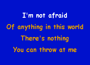 I'm not afraid
Of anything in this world

There's nothing

You can throw at me
