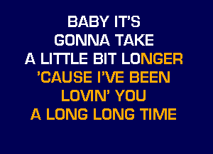 BABY ITS
GONNA TAKE
A LITTLE BIT LONGER
'CAUSE I'VE BEEN
LOVIN' YOU
A LONG LONG TIME