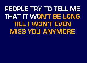 PEOPLE TRY TO TELL ME
THAT IT WON'T BE LONG
TILL I WON'T EVEN
MISS YOU ANYMORE