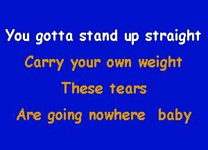 You gotta stand up straight
Carry your own weight
These tears

Are going nowhere baby