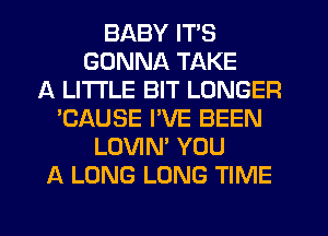 BABY ITS
GONNA TAKE
A LITTLE BIT LONGER
'CAUSE I'VE BEEN
LOVIN' YOU
A LONG LONG TIME