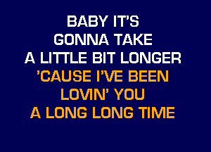 BABY ITS
GONNA TAKE
A LITTLE BIT LONGER
'CAUSE I'VE BEEN
LOVIN' YOU
A LONG LONG TIME