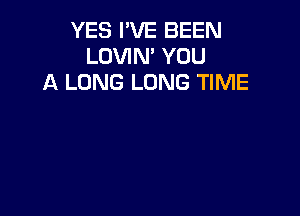 YES I'VE BEEN
LOVIN' YOU
A LONG LONG TIME