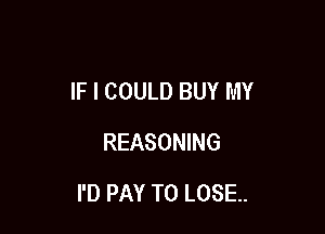 IF I COULD BUY MY
REASONING

I'D PAY TO LOSE.