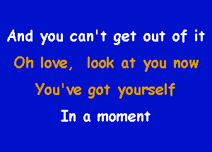 And you can't get out of it
Oh love, look at you now

You've got yourself

In a moment