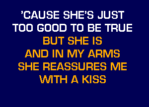 'CAUSE SHE'S JUST
T00 GOOD TO BE TRUE
BUT SHE IS
AND IN MY ARMS
SHE REASSURES ME
WITH A KISS