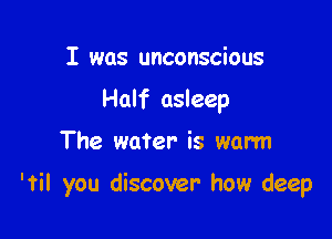I was unconscious
Half asleep

The water- is warm

'Til you discover how deep
