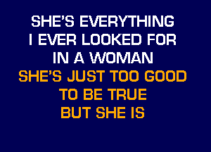 SHE'S EVERYTHING
I EVER LOOKED FOR
IN A WOMAN
SHE'S JUST T00 GOOD
TO BE TRUE
BUT SHE IS