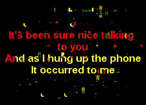 I fv-mlll .-t

'-F U...

H'ss been Sure niee talking
' ' to. you ,

And asnl huhg 'up the phOne

It occurred toame -