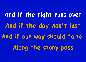 And if the night runs over
And if The day won't last

And if our way should falter

Along the stony pass