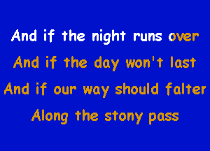 And if the night runs over
And if The day won't last

And if our way should falter

Along the stony pass