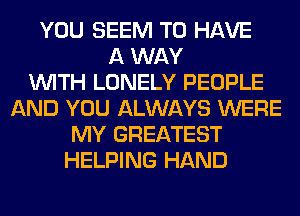 YOU SEEM TO HAVE
A WAY
WITH LONELY PEOPLE
AND YOU ALWAYS WERE
MY GREATEST
HELPING HAND