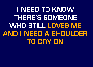 I NEED TO KNOW
THERE'S SOMEONE
WHO STILL LOVES ME
AND I NEED A SHOULDER
T0 CRY 0N