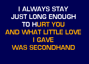 I ALWAYS STAY
JUST LONG ENOUGH
TO HURT YOU
AND WHAT LITI'LE LOVE
I GAVE
WAS SECONDHAND