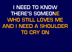 I NEED TO KNOW
THERE'S SOMEONE
WHO STILL LOVES ME
AND I NEED A SHOULDER
T0 CRY 0N