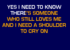 YES I NEED TO KNOW
THERE'S SOMEONE
WHO STILL LOVES ME
AND I NEED A SHOULDER
T0 CRY 0N