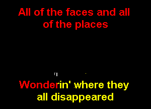 All of the faces and all
of the places

'I

Wonderin' where they
all disappeared