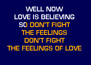 WELL NOW
LOVE IS BELIEVING
SO DON'T FIGHT
THE FEELINGS
DON'T FIGHT
THE FEELINGS OF LOVE