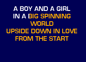A BOY AND A GIRL
IN A BIG SPINNING
WORLD
UPSIDE DOWN IN LOVE
FROM THE START