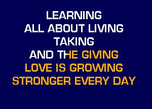 LEARNING
ALL ABOUT LIVING
TAKING
AND THE GIVING
LOVE IS GROWING
STRONGER EVERY DAY