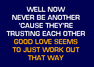 WELL NOW
NEVER BE ANOTHER
'CAUSE THEY'RE
TRUSTING EACH OTHER
GOOD LOVE SEEMS
T0 JUST WORK OUT
THAT WAY