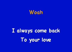 Woah

I always come back

To your- love