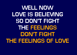 WELL NOW
LOVE IS BELIEVING
SO DON'T FIGHT
THE FEELINGS
DON'T FIGHT
THE FEELINGS OF LOVE